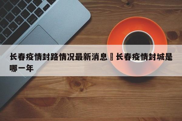 长春疫情封路情况最新消息›长春疫情封城是哪一年