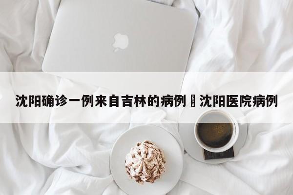 沈阳确诊一例来自吉林的病例›沈阳医院病例