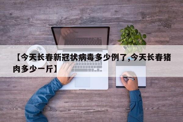 【今天长春新冠状病毒多少例了,今天长春猪肉多少一斤】