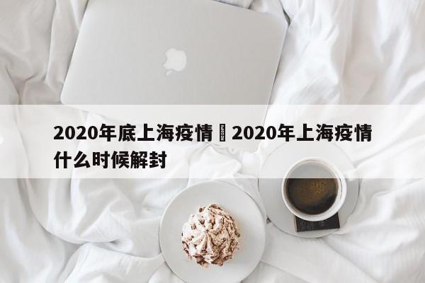 2020年底上海疫情›2020年上海疫情什么时候解封