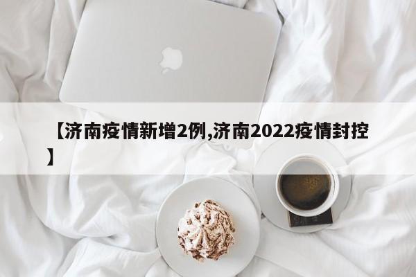 【济南疫情新增2例,济南2022疫情封控】
