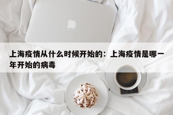上海疫情从什么时候开始的：上海疫情是哪一年开始的病毒