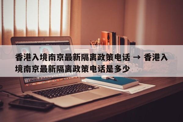 香港入境南京最新隔离政策电话 → 香港入境南京最新隔离政策电话是多少