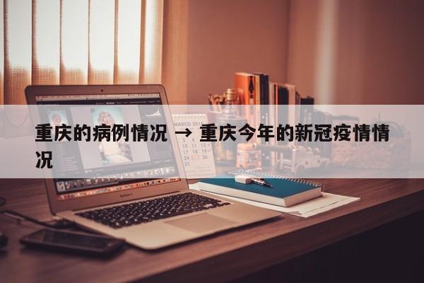 重庆的病例情况 → 重庆今年的新冠疫情情况