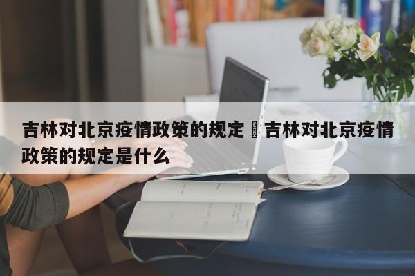 吉林对北京疫情政策的规定›吉林对北京疫情政策的规定是什么