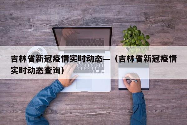 吉林省新冠疫情实时动态—（吉林省新冠疫情实时动态查询）