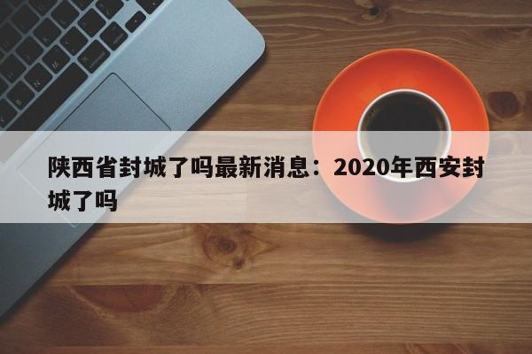 陕西省封城了吗最新消息：2020年西安封城了吗