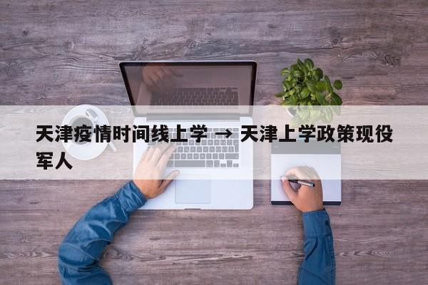 天津疫情时间线上学 → 天津上学政策现役军人