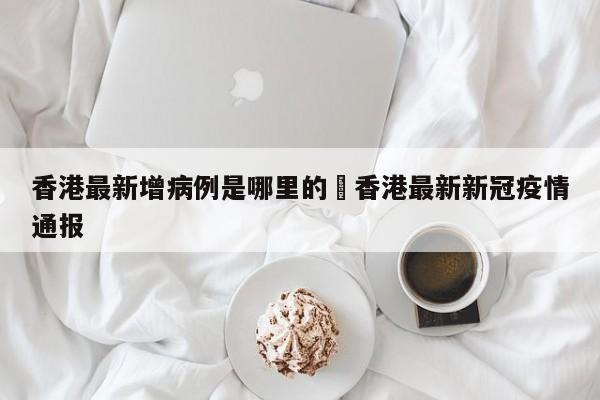 香港最新增病例是哪里的›香港最新新冠疫情通报