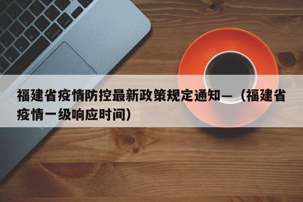 福建省疫情防控最新政策规定通知—（福建省疫情一级响应时间）