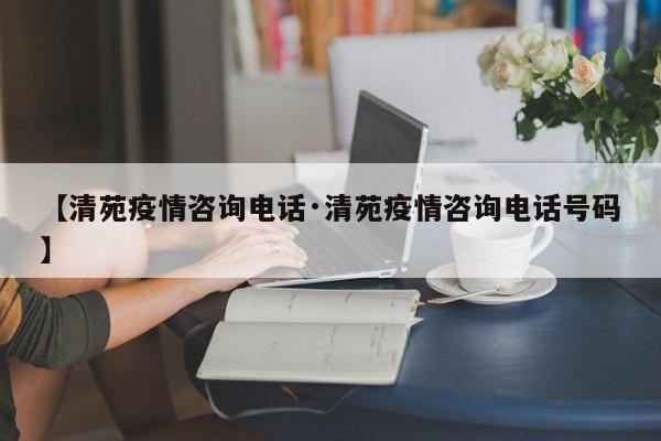 【清苑疫情咨询电话·清苑疫情咨询电话号码】