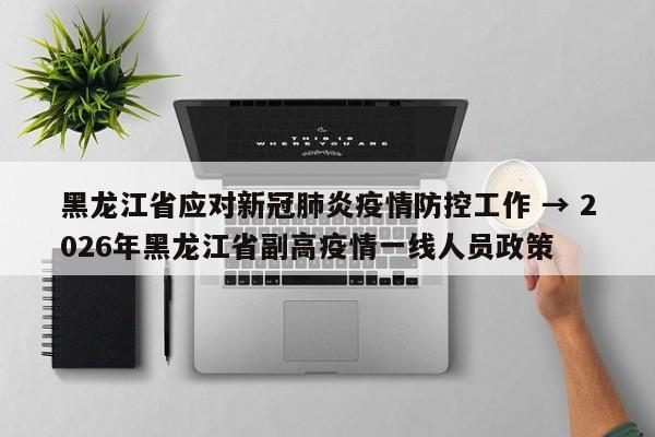 黑龙江省应对新冠肺炎疫情防控工作 → 2026年黑龙江省副高疫情一线人员政策