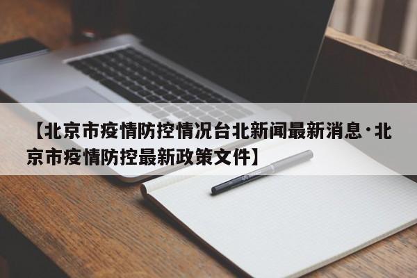 【北京市疫情防控情况台北新闻最新消息·北京市疫情防控最新政策文件】