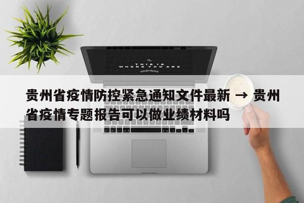 贵州省疫情防控紧急通知文件最新 → 贵州省疫情专题报告可以做业绩材料吗