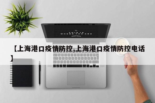 【上海港口疫情防控,上海港口疫情防控电话】