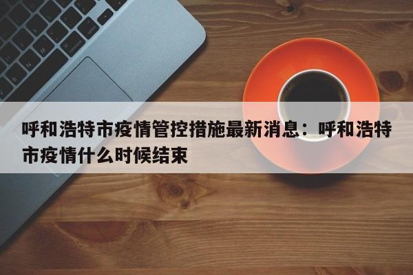 呼和浩特市疫情管控措施最新消息：呼和浩特市疫情什么时候结束