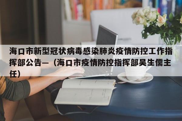 海口市新型冠状病毒感染肺炎疫情防控工作指挥部公告—（海口市疫情防控指挥部吴生儒主任）