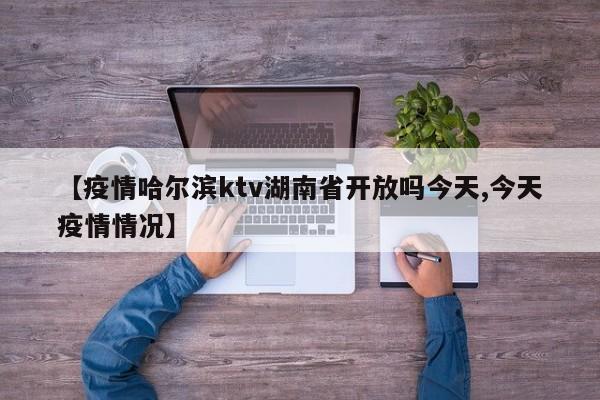 【疫情哈尔滨ktv湖南省开放吗今天,今天疫情情况】