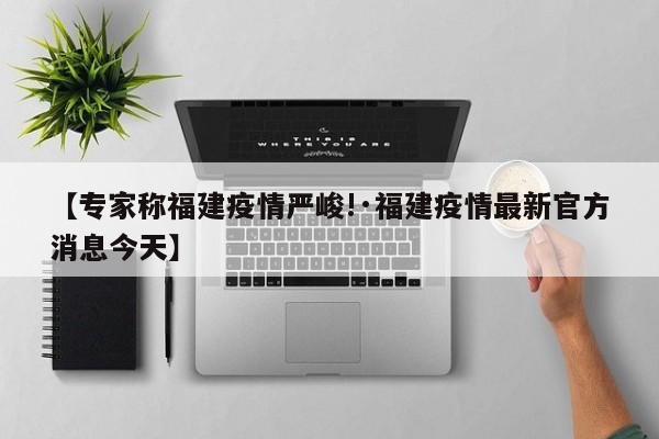 【专家称福建疫情严峻!·福建疫情最新官方消息今天】