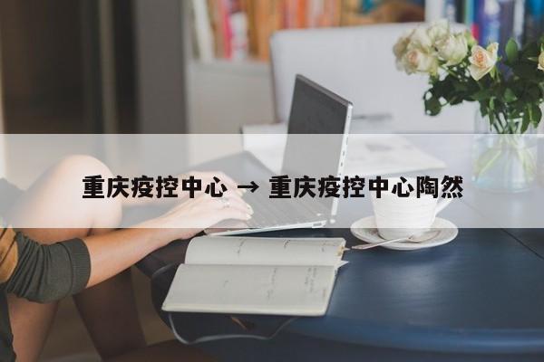 重庆疫控中心 → 重庆疫控中心陶然