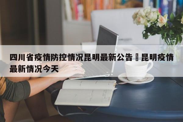 四川省疫情防控情况昆明最新公告›昆明疫情最新情况今天