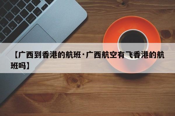 【广西到香港的航班·广西航空有飞香港的航班吗】