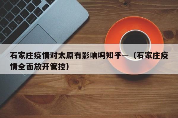 石家庄疫情对太原有影响吗知乎—（石家庄疫情全面放开管控）