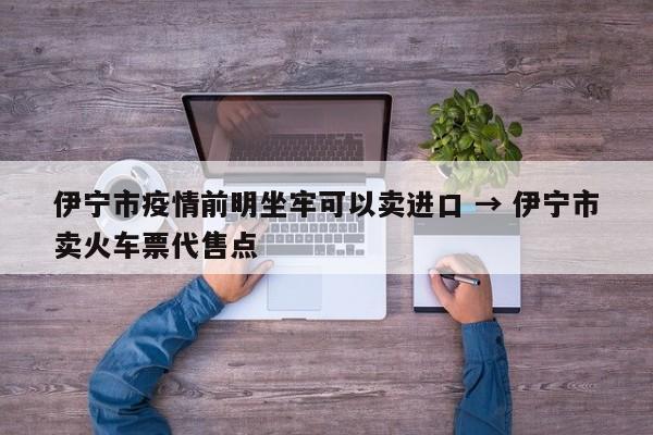伊宁市疫情前明坐牢可以卖进口 → 伊宁市卖火车票代售点