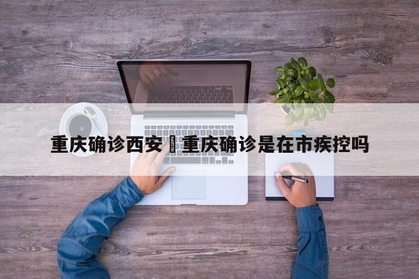 重庆确诊西安›重庆确诊是在市疾控吗