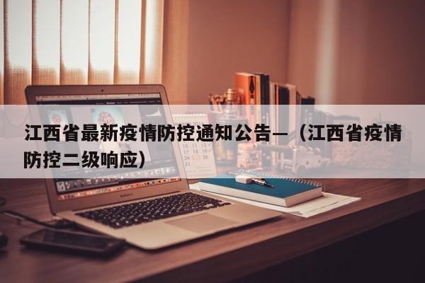 江西省最新疫情防控通知公告—（江西省疫情防控二级响应）