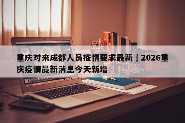 重庆对来成都人员疫情要求最新›2026重庆疫情最新消息今天新增
