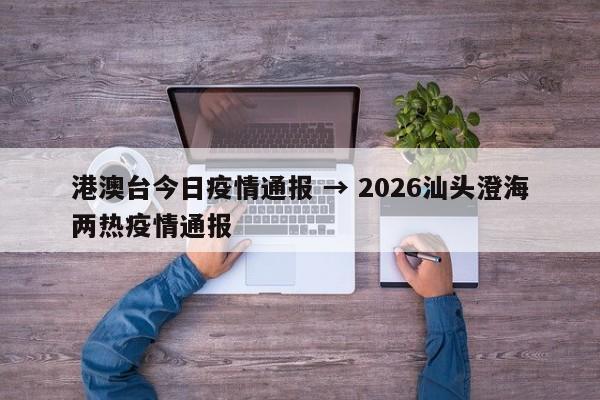 港澳台今日疫情通报 → 2026汕头澄海两热疫情通报