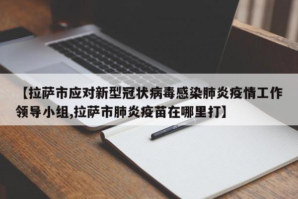 【拉萨市应对新型冠状病毒感染肺炎疫情工作领导小组,拉萨市肺炎疫苗在哪里打】