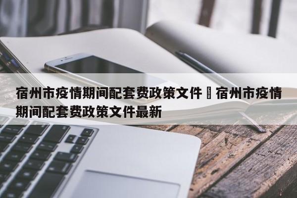 宿州市疫情期间配套费政策文件›宿州市疫情期间配套费政策文件最新