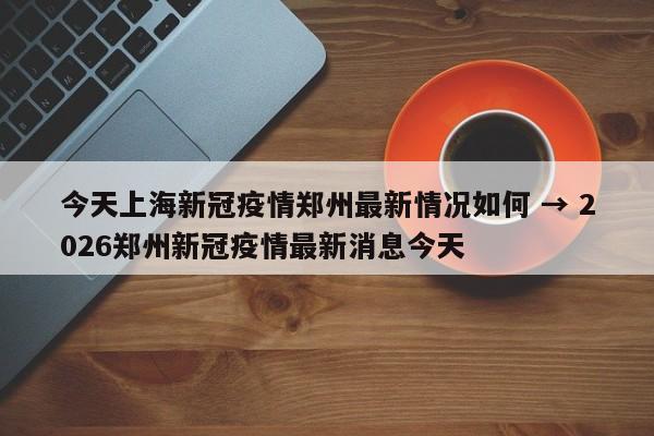 今天上海新冠疫情郑州最新情况如何 → 2026郑州新冠疫情最新消息今天