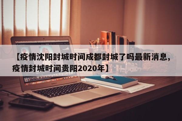 【疫情沈阳封城时间成都封城了吗最新消息,疫情封城时间贵阳2020年】