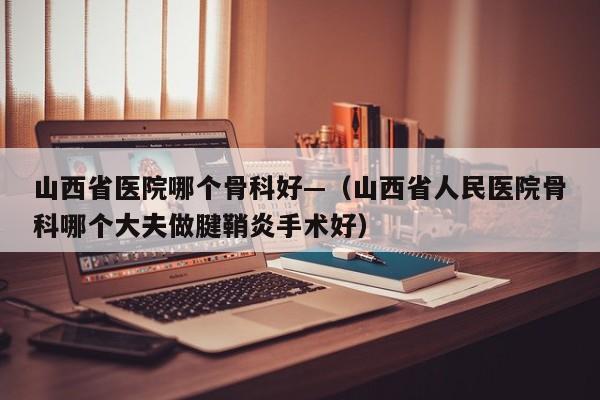 山西省医院哪个骨科好—（山西省人民医院骨科哪个大夫做腱鞘炎手术好）