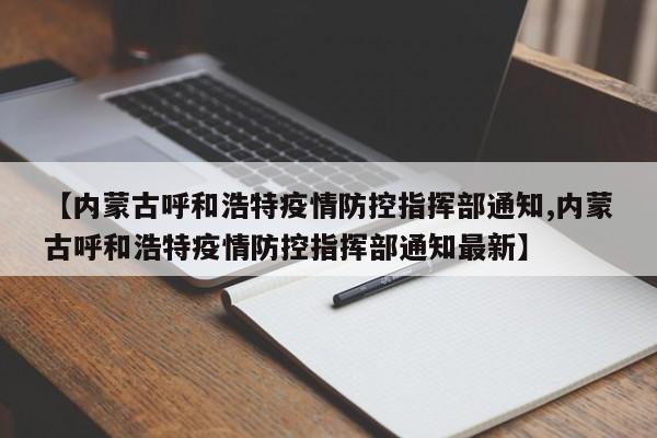 【内蒙古呼和浩特疫情防控指挥部通知,内蒙古呼和浩特疫情防控指挥部通知最新】