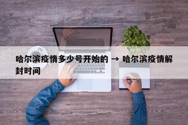 哈尔滨疫情多少号开始的 → 哈尔滨疫情解封时间