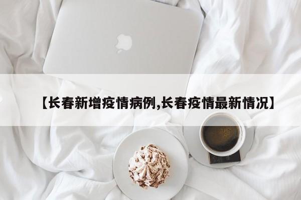 【长春新增疫情病例,长春疫情最新情况】