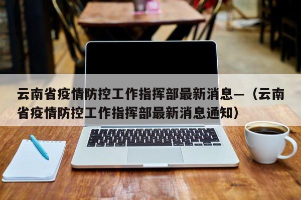 云南省疫情防控工作指挥部最新消息—（云南省疫情防控工作指挥部最新消息通知）