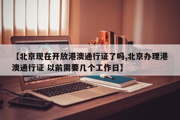 【北京现在开放港澳通行证了吗,北京办理港澳通行证 以前需要几个工作日】