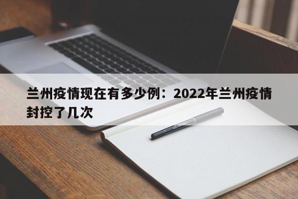 兰州疫情现在有多少例：2022年兰州疫情封控了几次