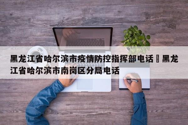 黑龙江省哈尔滨市疫情防控指挥部电话›黑龙江省哈尔滨市南岗区分局电话