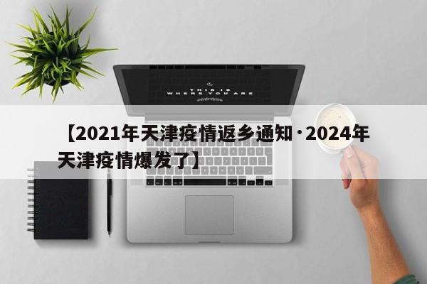 【2021年天津疫情返乡通知·2024年天津疫情爆发了】