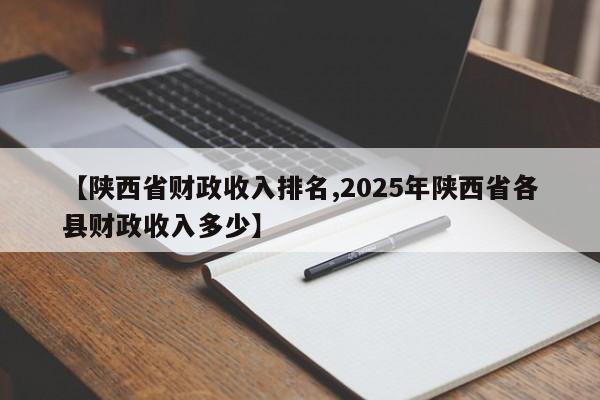 【陕西省财政收入排名,2025年陕西省各县财政收入多少】