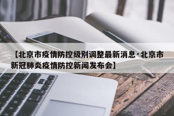 【北京市疫情防控级别调整最新消息·北京市新冠肺炎疫情防控新闻发布会】