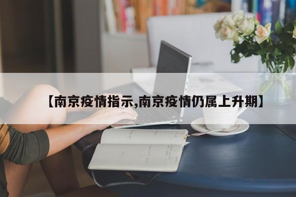 【南京疫情指示,南京疫情仍属上升期】