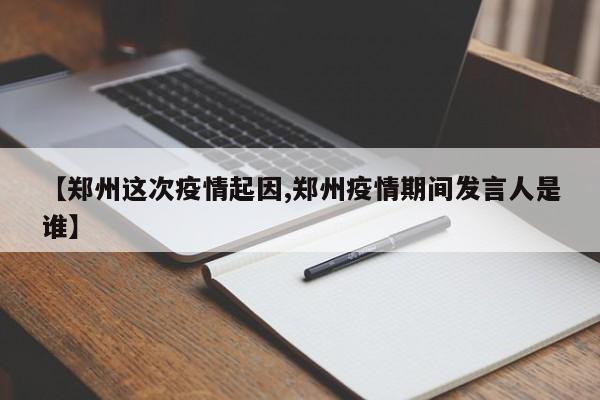 【郑州这次疫情起因,郑州疫情期间发言人是谁】