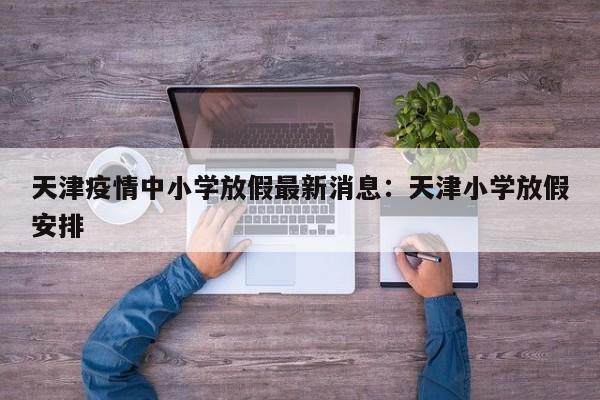 天津疫情中小学放假最新消息：天津小学放假安排